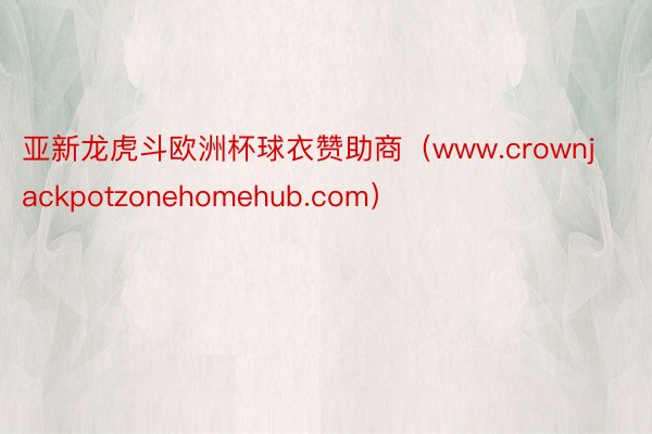 亚新龙虎斗欧洲杯球衣赞助商（www.crownjackpotzonehomehub.com）