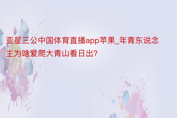 亚星三公中国体育直播app苹果_年青东说念主为啥爱爬大青山看日出？