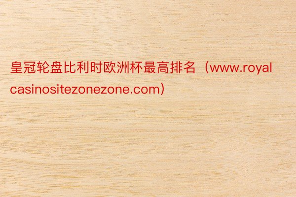 皇冠轮盘比利时欧洲杯最高排名（www.royalcasinositezonezone.com）