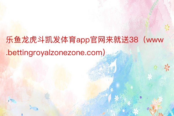 乐鱼龙虎斗凯发体育app官网来就送38（www.bettingroyalzonezone.com）