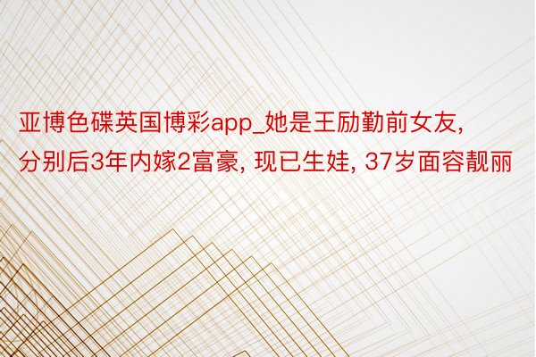 亚博色碟英国博彩app_她是王励勤前女友, 分别后3年内嫁2富豪, 现已生娃, 37岁面容靓丽