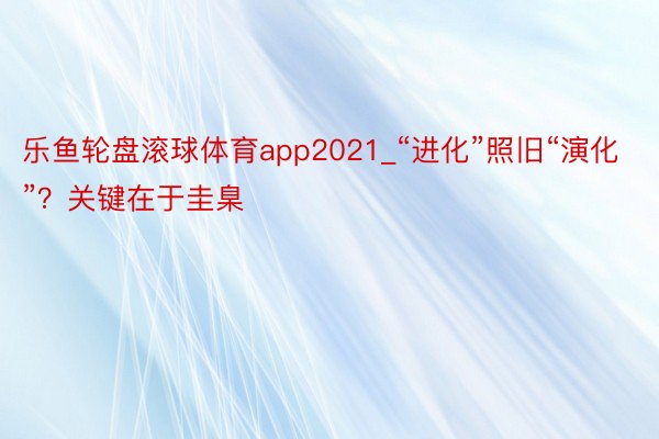 乐鱼轮盘滚球体育app2021_“进化”照旧“演化”？关键在于圭臬