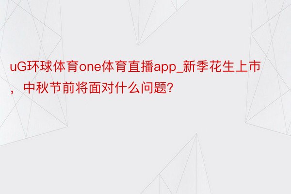 uG环球体育one体育直播app_新季花生上市，中秋节前将面对什么问题？