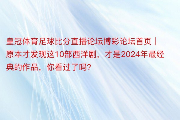 皇冠体育足球比分直播论坛博彩论坛首页 | 原本才发现这10部