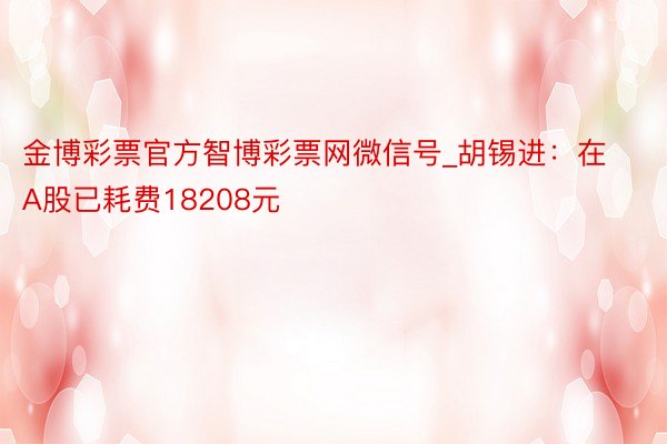 金博彩票官方智博彩票网微信号_胡锡进：在A股已耗费18208