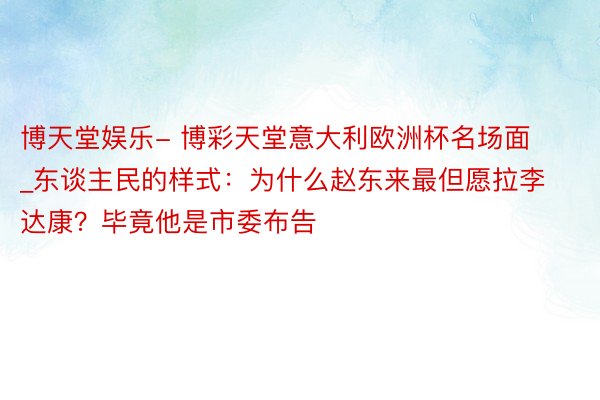 博天堂娱乐- 博彩天堂意大利欧洲杯名场面_东谈主民的样式：为什么赵东来最但愿拉李达康？毕竟他是市委布告