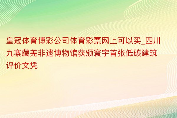 皇冠体育博彩公司体育彩票网上可以买_四川九寨藏羌非遗博物馆获