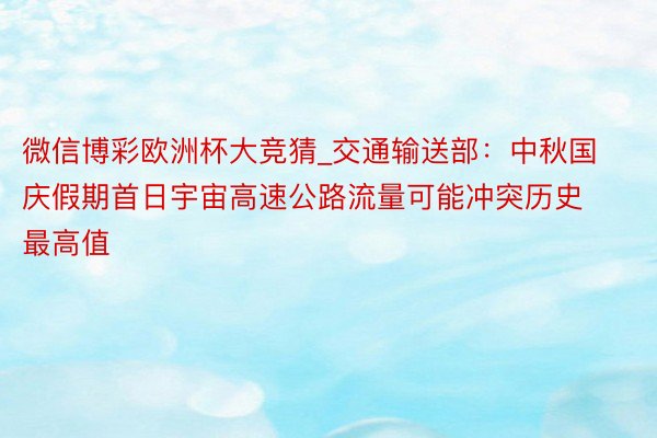 微信博彩欧洲杯大竞猜_交通输送部：中秋国庆假期首日宇宙高速公